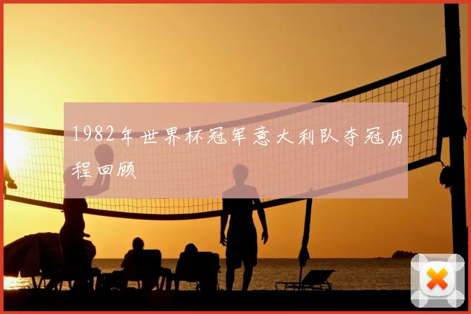 1982年世界杯冠军意大利队夺冠历程回顾