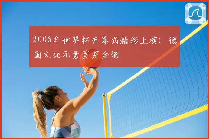 2006年世界杯开幕式精彩上演:德国文化元素贯穿全场