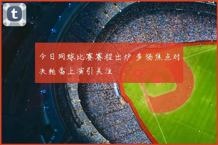 今日网球比赛赛程出炉 多场焦点对决轮番上演引关注