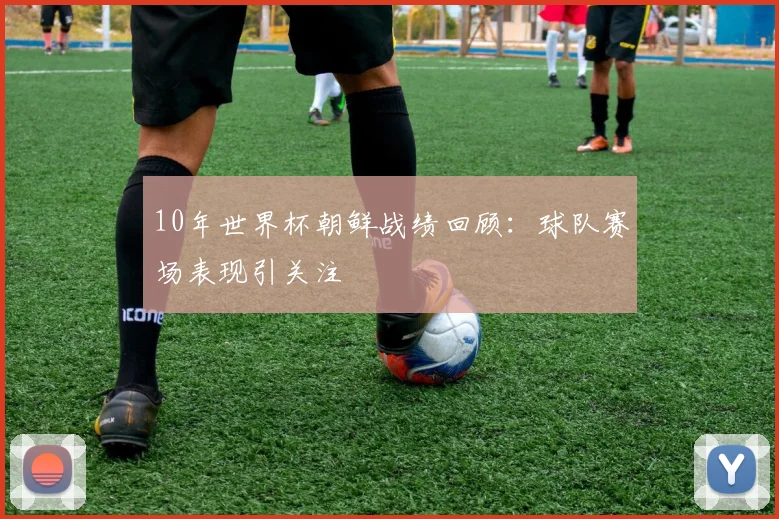 10年世界杯朝鲜战绩回顾：球队赛场表现引关注