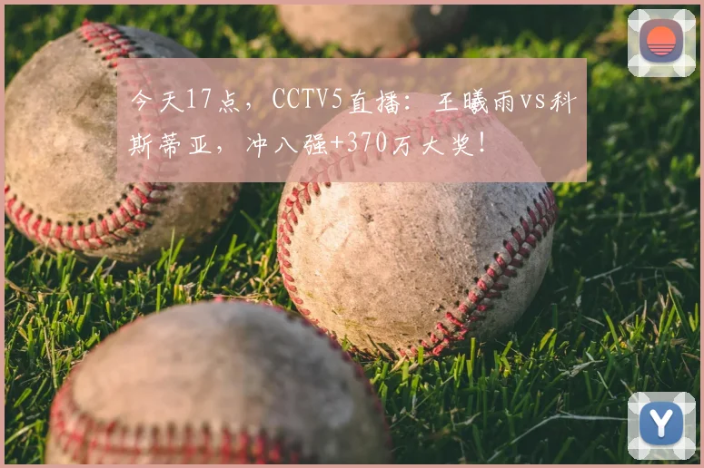 今天17点，CCTV5直播：王曦雨vs科斯蒂亚，冲八强+370万大奖！