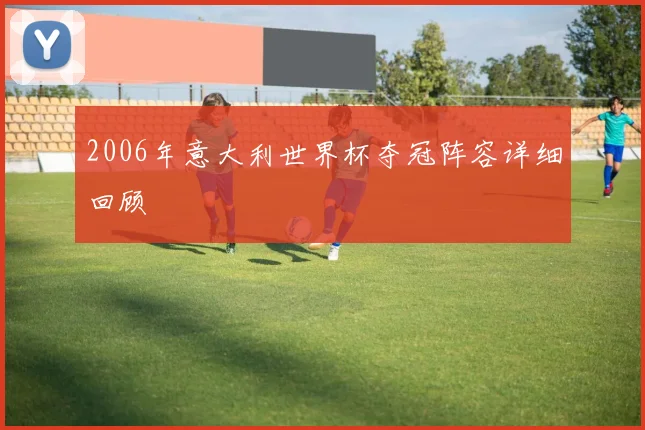 2006年意大利世界杯夺冠阵容详细回顾