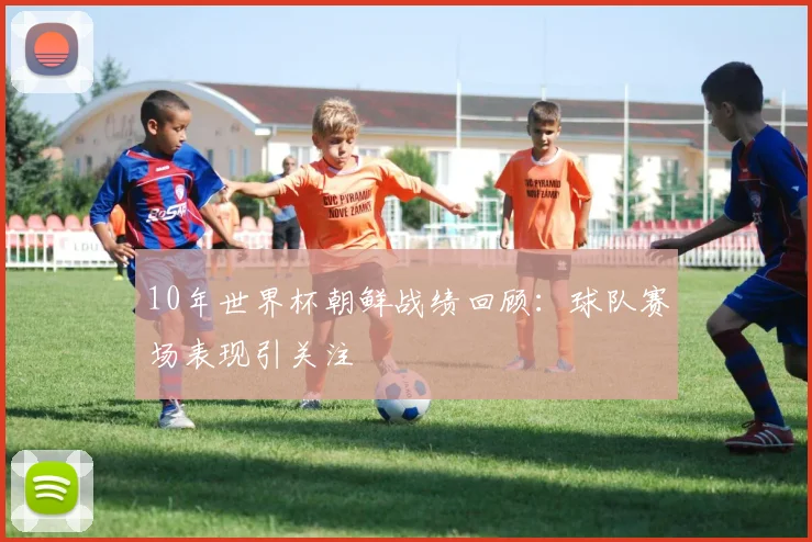 10年世界杯朝鲜战绩回顾:球队赛场表现引关注