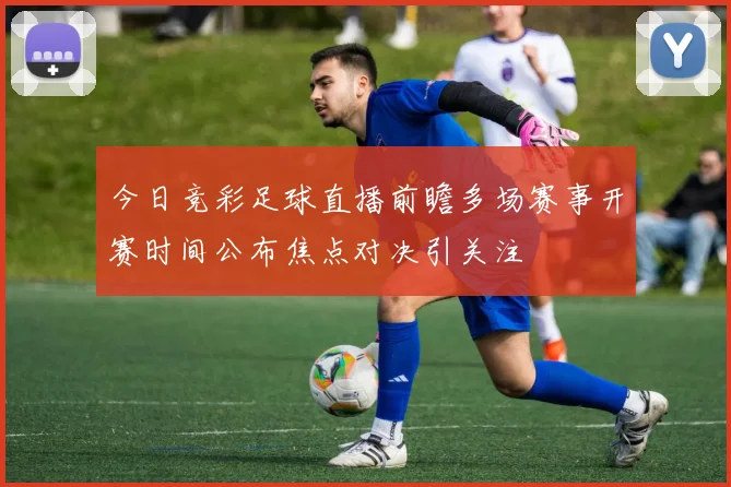 今日竞彩足球直播前瞻多场赛事开赛时间公布焦点对决引关注