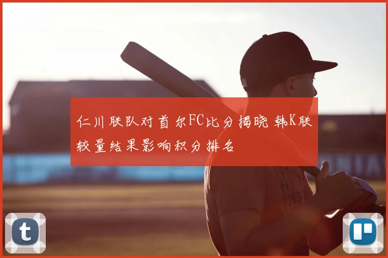 仁川联队对首尔FC比分揭晓 韩K联较量结果影响积分排名