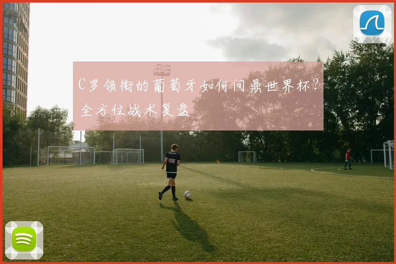 C罗领衔的葡萄牙如何问鼎世界杯？全方位战术复盘