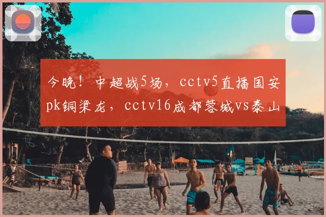 今晚！中超战5场，cctv5直播国安pk铜梁龙，cctv16成都蓉城vs泰山