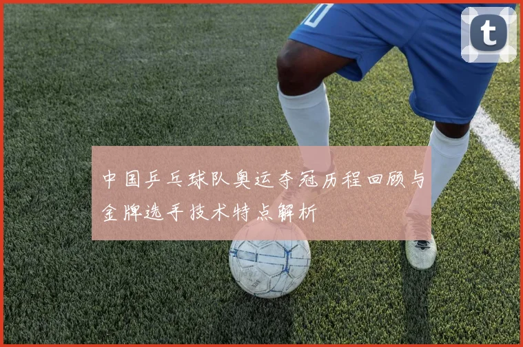 中国乒乓球队奥运夺冠历程回顾与金牌选手技术特点解析