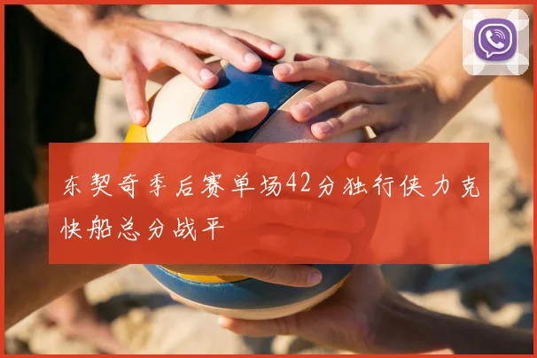东契奇季后赛单场42分独行侠力克快船总分战平