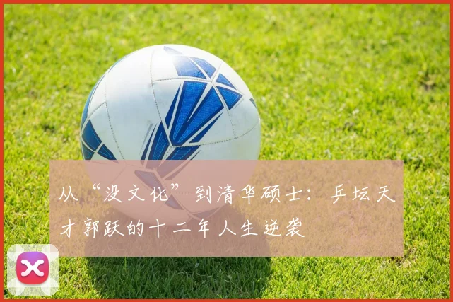 从“没文化”到清华硕士：乒坛天才郭跃的十二年人生逆袭