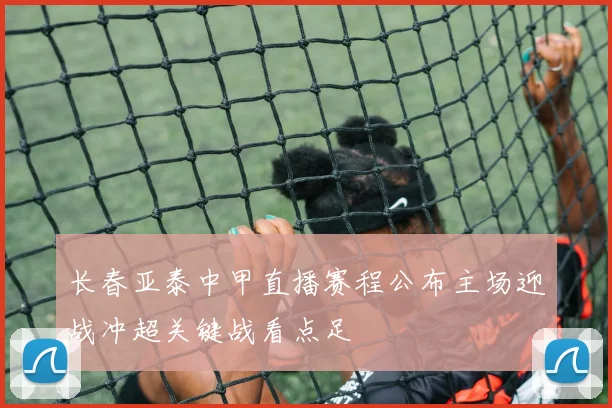 长春亚泰中甲直播赛程公布主场迎战冲超关键战看点足