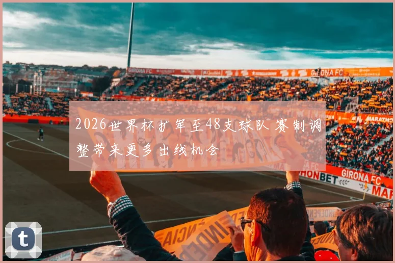 2026世界杯扩军至48支球队 赛制调整带来更多出线机会