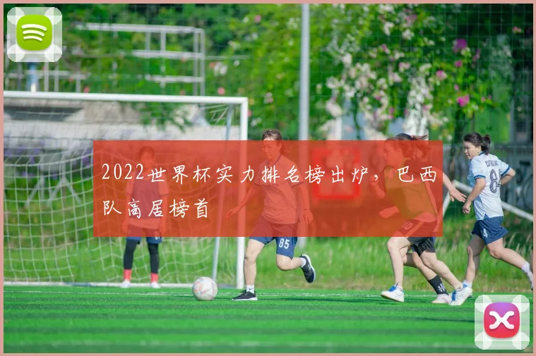 2022世界杯实力排名榜出炉，巴西队高居榜首