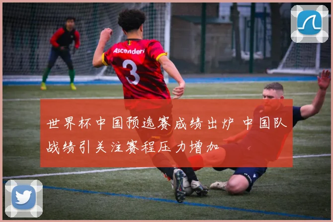 世界杯中国预选赛成绩出炉 中国队战绩引关注赛程压力增加