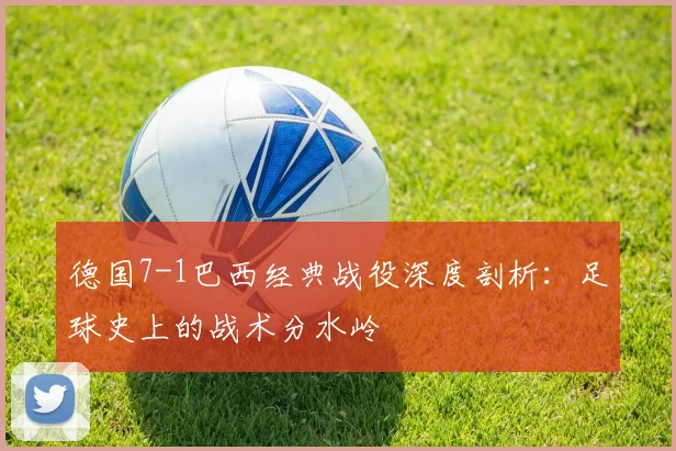 德国7-1巴西经典战役深度剖析：足球史上的战术分水岭