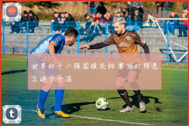 世界杯十六强国旗亮相 赛场对阵悬念逐步升温
