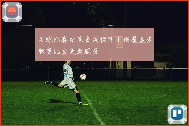 足球比赛结果查询软件上线覆盖多联赛比分更新服务