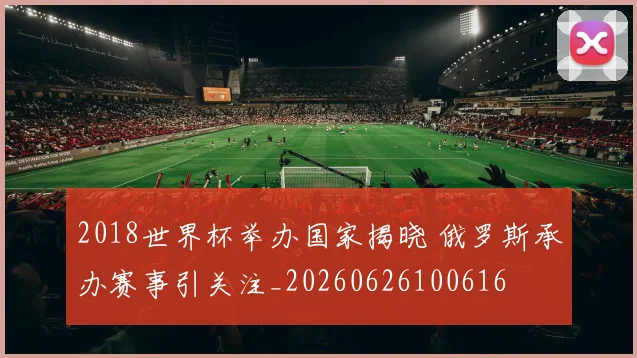 2018世界杯举办国家揭晓 俄罗斯承办赛事引关注_20260626100616