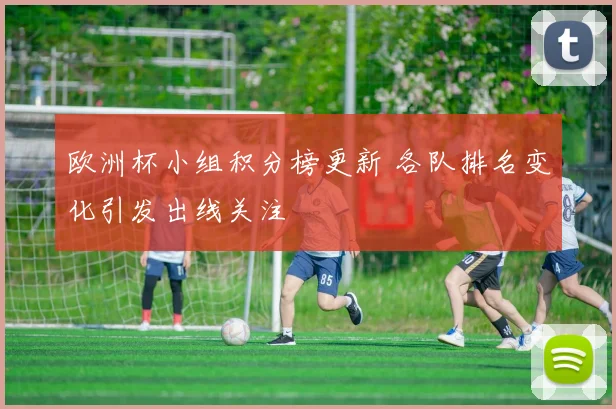 欧洲杯小组积分榜更新 各队排名变化引发出线关注
