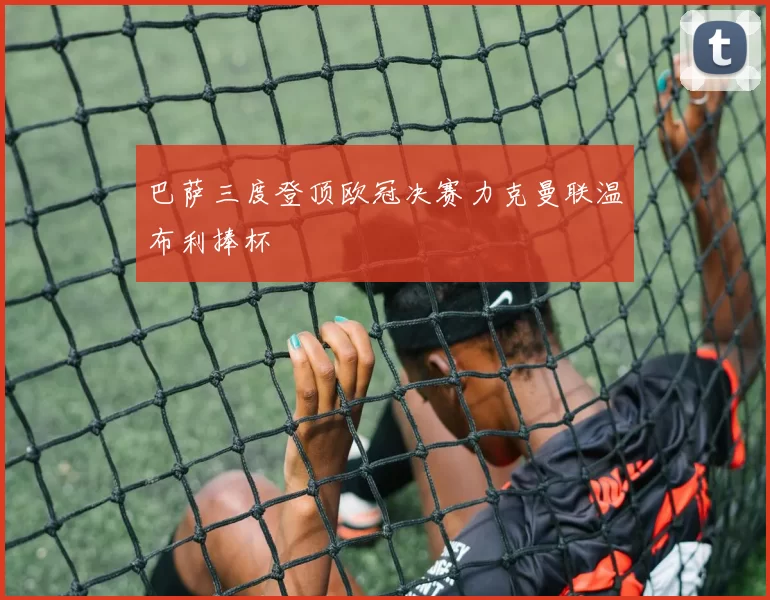 巴萨三度登顶欧冠决赛力克曼联温布利捧杯