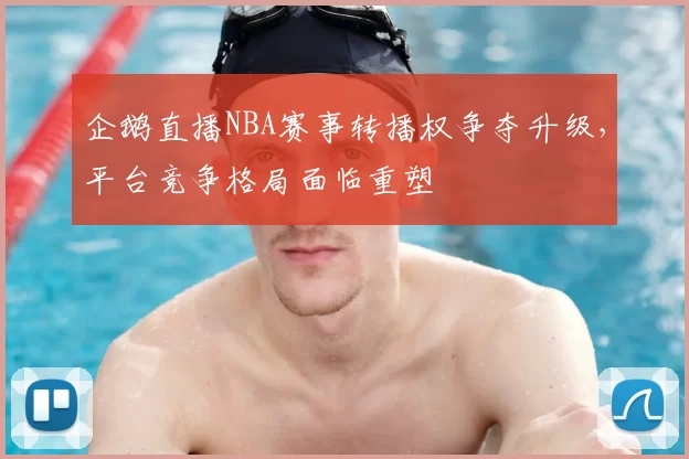 企鹅直播NBA赛事转播权争夺升级，平台竞争格局面临重塑