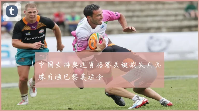 中国女排奥运资格赛关键战失利无缘直通巴黎奥运会