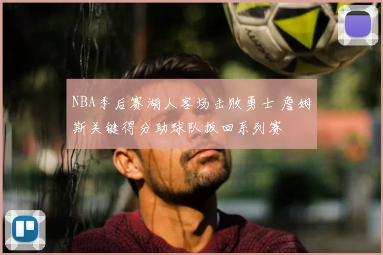 NBA季后赛湖人客场击败勇士 詹姆斯关键得分助球队扳回系列赛