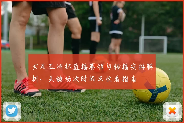 女足亚洲杯直播赛程与转播安排解析，关键场次时间及收看指南