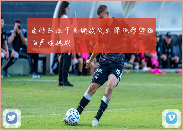 南特队法甲关键战失利保级形势面临严峻挑战