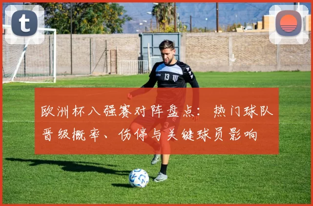 欧洲杯八强赛对阵盘点：热门球队晋级概率、伤停与关键球员影响