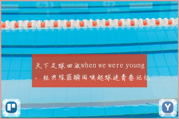 天下足球回放when we were young,经典绿茵瞬间唤起球迷青春记忆