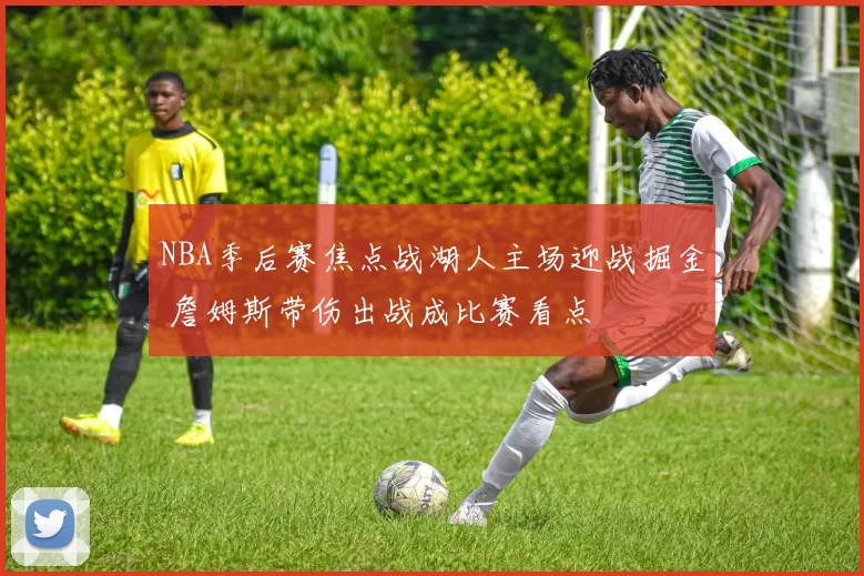 NBA季后赛焦点战湖人主场迎战掘金 詹姆斯带伤出战成比赛看点