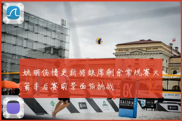 姚明伤情更新将缺席剩余常规赛火箭季后赛前景面临挑战