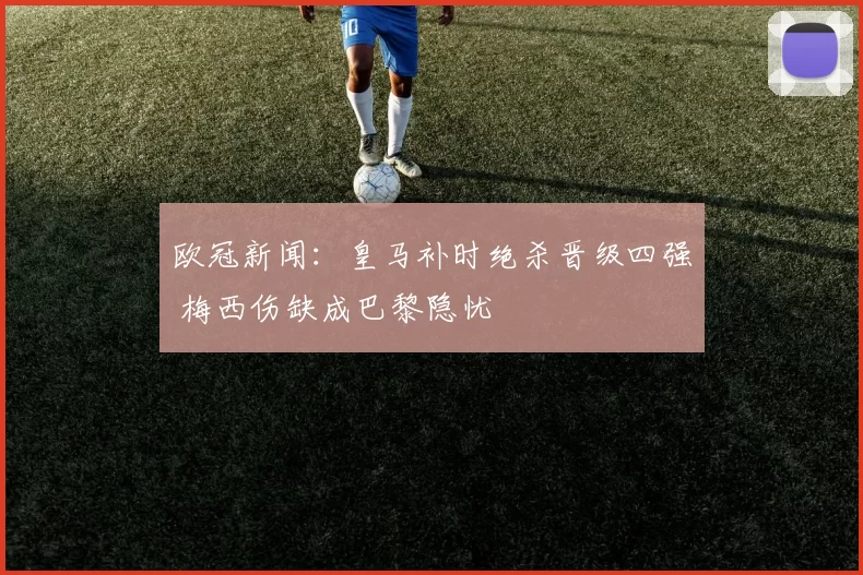 欧冠新闻：皇马补时绝杀晋级四强 梅西伤缺成巴黎隐忧