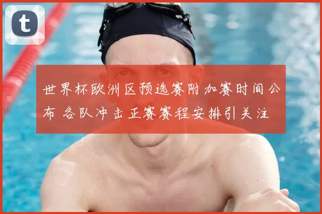 世界杯欧洲区预选赛附加赛时间公布 各队冲击正赛赛程安排引关注