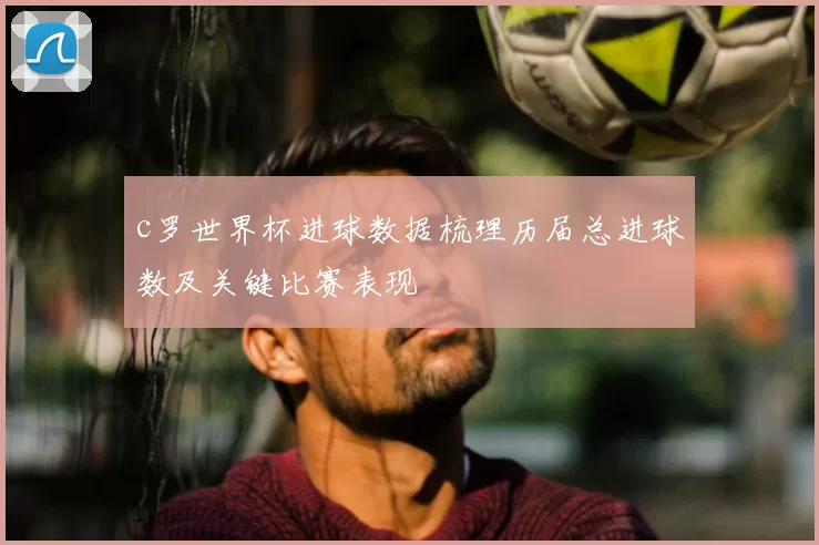 c罗世界杯进球数据梳理历届总进球数及关键比赛表现