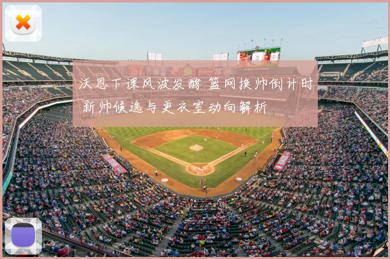 沃恩下课风波发酵 篮网换帅倒计时 新帅候选与更衣室动向解析