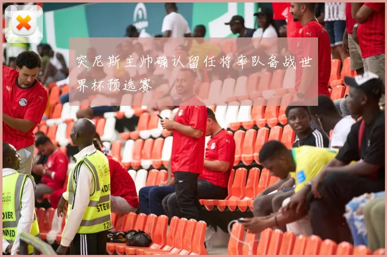 突尼斯主帅确认留任将率队备战世界杯预选赛