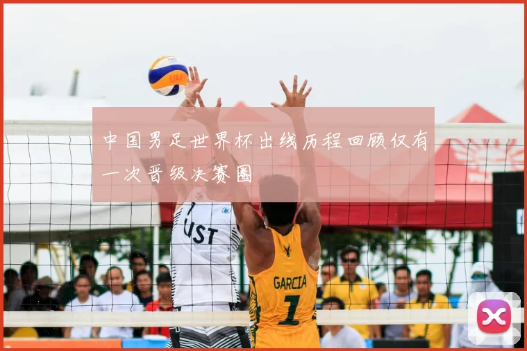 中国男足世界杯出线历程回顾仅有一次晋级决赛圈