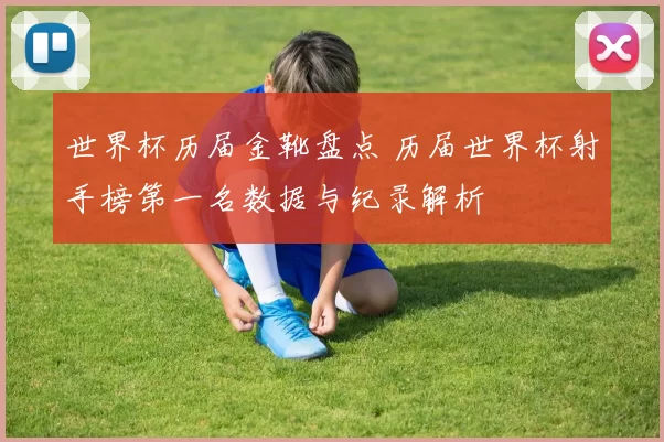 世界杯历届金靴盘点 历届世界杯射手榜第一名数据与纪录解析