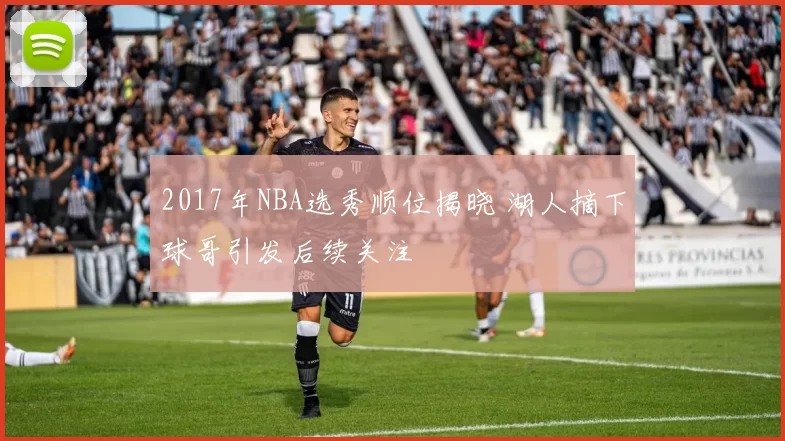 2017年NBA选秀顺位揭晓 湖人摘下球哥引发后续关注