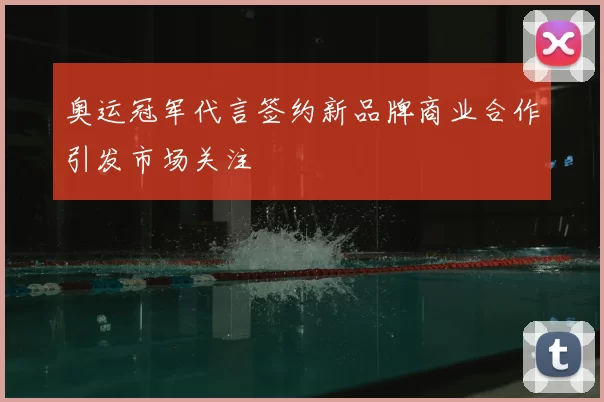 奥运冠军代言签约新品牌商业合作引发市场关注