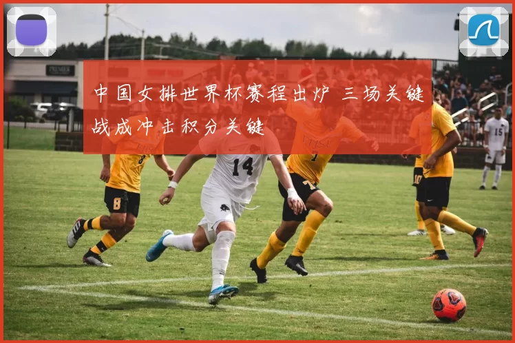 中国女排世界杯赛程出炉 三场关键战成冲击积分关键