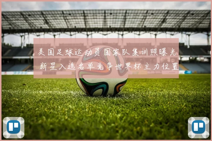 美国足球运动员国家队集训照曝光 新星入选名单竞争世界杯主力位置