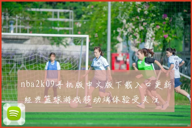 nba2k09手机版中文版下载入口更新 经典篮球游戏移动端体验受关注