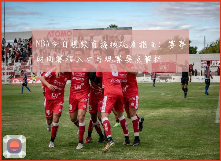 NBA今日视频直播线观看指南：赛事时间赛程入口与观赛要点解析