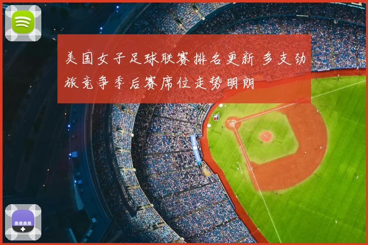 美国女子足球联赛排名更新 多支劲旅竞争季后赛席位走势明朗