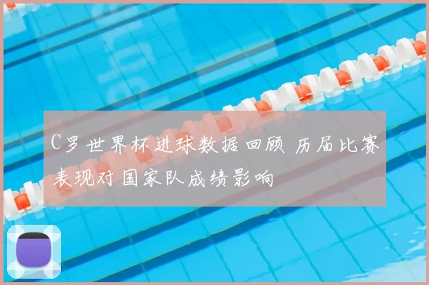 C罗世界杯进球数据回顾 历届比赛表现对国家队成绩影响