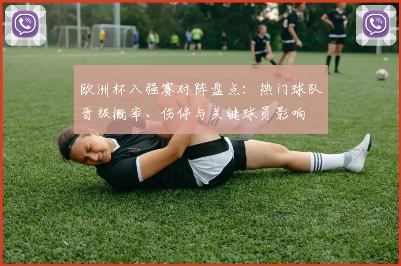 欧洲杯八强赛对阵盘点：热门球队晋级概率、伤停与关键球员影响
