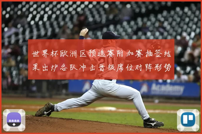 世界杯欧洲区预选赛附加赛抽签结果出炉各队冲击晋级席位对阵形势揭晓